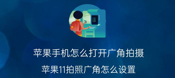 苹果手机怎么打开广角拍摄 苹果11拍照广角怎么设置？